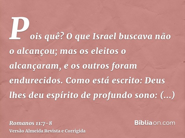 Pois quê? O que Israel buscava não o alcançou; mas os eleitos o alcançaram, e os outros foram endurecidos.Como está escrito: Deus lhes deu espírito de profundo 