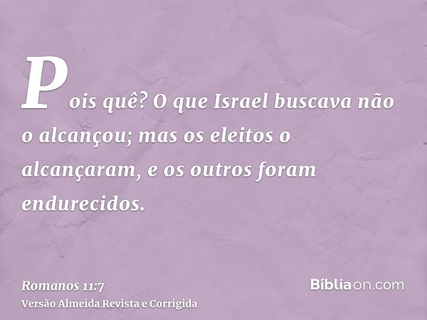 Pois quê? O que Israel buscava não o alcançou; mas os eleitos o alcançaram, e os outros foram endurecidos.