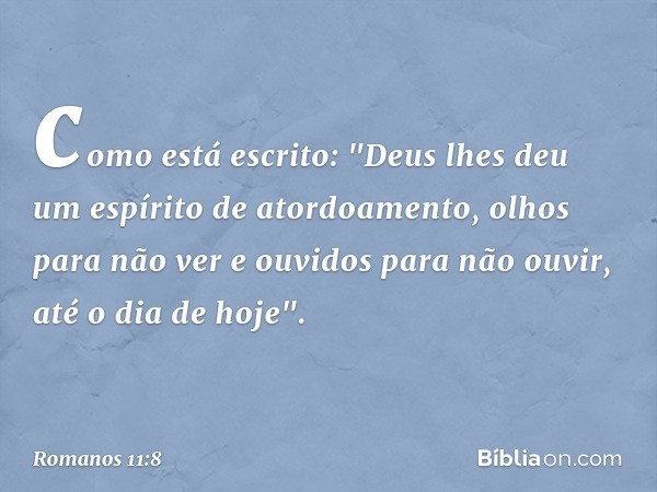 como está escrito:
"Deus lhes deu um espírito
de atordoamento,
olhos para não ver
e ouvidos para não ouvir,
até o dia de hoje". -- Romanos 11:8