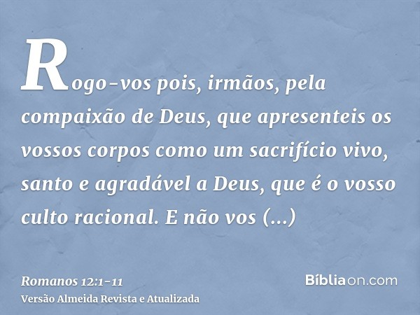 Rogo-vos pois, irmãos, pela compaixão de Deus, que apresenteis os vossos corpos como um sacrifício vivo, santo e agradável a Deus, que é o vosso culto racional.