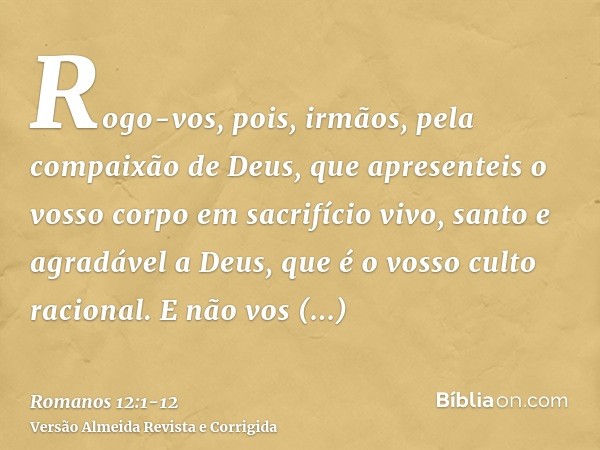 Rogo-vos, pois, irmãos, pela compaixão de Deus, que apresenteis o vosso corpo em sacrifício vivo, santo e agradável a Deus, que é o vosso culto racional.E não v