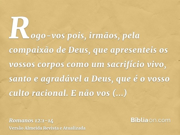 Rogo-vos pois, irmãos, pela compaixão de Deus, que apresenteis os vossos corpos como um sacrifício vivo, santo e agradável a Deus, que é o vosso culto racional.