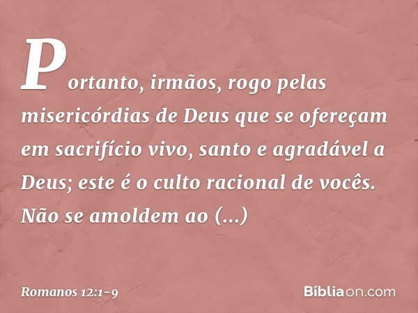 Portanto, irmãos, rogo pelas misericórdias de Deus que se ofereçam em sacrifício vivo, santo e agradável a Deus; este é o culto racional de vocês. Não se amolde