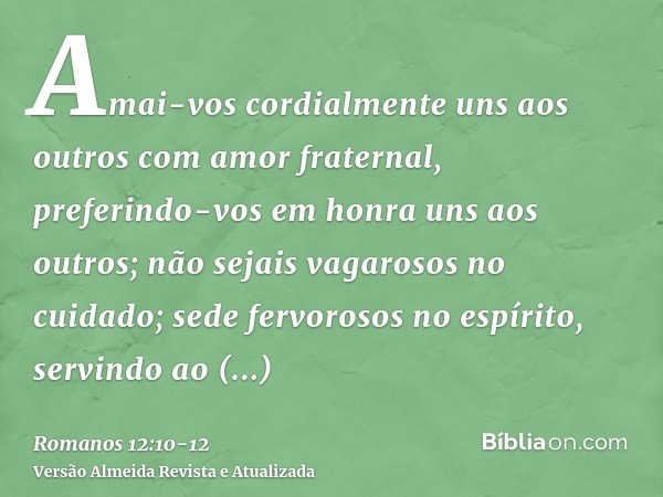 Amai-vos cordialmente uns aos outros com amor fraternal, preferindo-vos em honra uns aos outros;não sejais vagarosos no cuidado; sede fervorosos no espírito, se