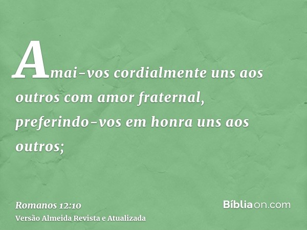 Amai-vos cordialmente uns aos outros com amor fraternal, preferindo-vos em honra uns aos outros;