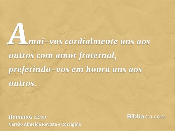 Amai-vos cordialmente uns aos outros com amor fraternal, preferindo-vos em honra uns aos outros.