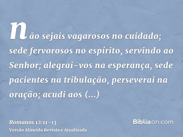 não sejais vagarosos no cuidado; sede fervorosos no espírito, servindo ao Senhor;alegrai-vos na esperança, sede pacientes na tribulação, perseverai na oração;ac