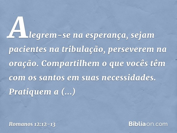 Alegrem-se na esperança, sejam pacientes na tribulação, perseverem na oração. Compartilhem o que vocês têm com os santos em suas necessidades. Pratiquem a hospi