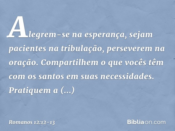 Alegrem-se na esperança, sejam pacientes na tribulação, perseverem na oração. Compartilhem o que vocês têm com os santos em suas necessidades. Pratiquem a hospi