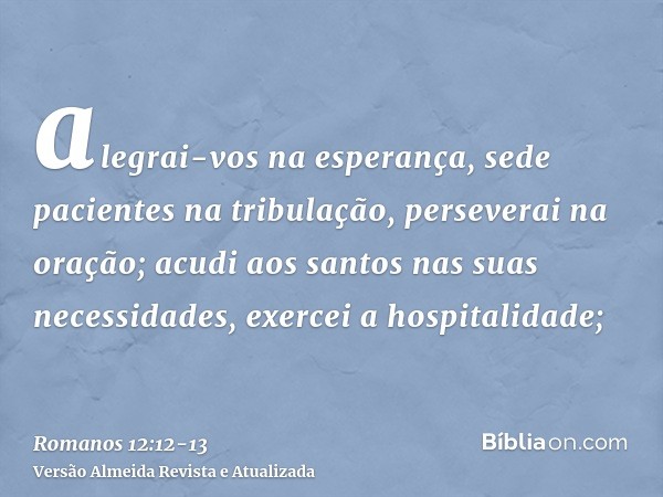 alegrai-vos na esperança, sede pacientes na tribulação, perseverai na oração;acudi aos santos nas suas necessidades, exercei a hospitalidade;