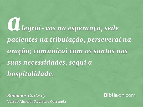 alegrai-vos na esperança, sede pacientes na tribulação, perseverai na oração;comunicai com os santos nas suas necessidades, segui a hospitalidade;