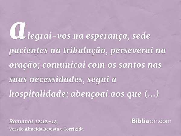 alegrai-vos na esperança, sede pacientes na tribulação, perseverai na oração;comunicai com os santos nas suas necessidades, segui a hospitalidade;abençoai aos q