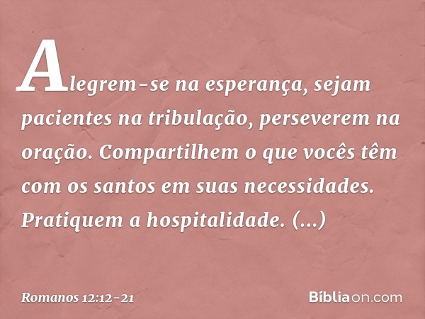 Alegrem-se na esperança, sejam pacientes na tribulação, perseverem na oração. Compartilhem o que vocês têm com os santos em suas necessidades. Pratiquem a hospi