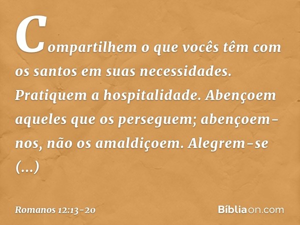 Compartilhem o que vocês têm com os santos em suas necessidades. Pratiquem a hospitalidade. Abençoem aqueles que os perseguem; abençoem-nos, não os amaldiçoem. 