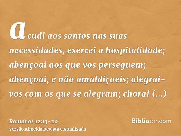 acudi aos santos nas suas necessidades, exercei a hospitalidade;abençoai aos que vos perseguem; abençoai, e não amaldiçoeis;alegrai-vos com os que se alegram; c