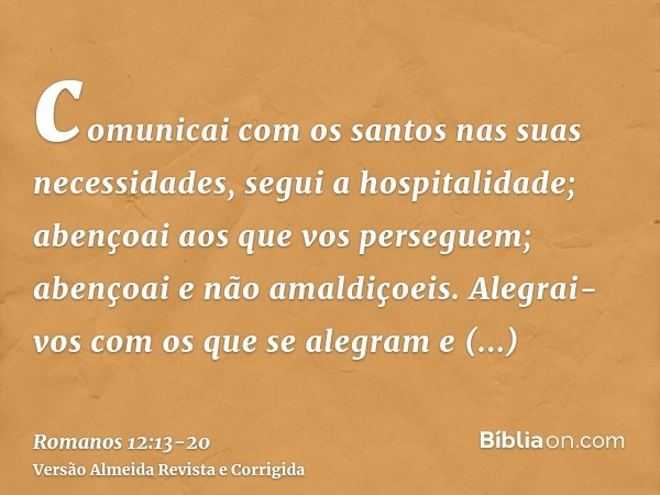 comunicai com os santos nas suas necessidades, segui a hospitalidade;abençoai aos que vos perseguem; abençoai e não amaldiçoeis.Alegrai-vos com os que se alegra