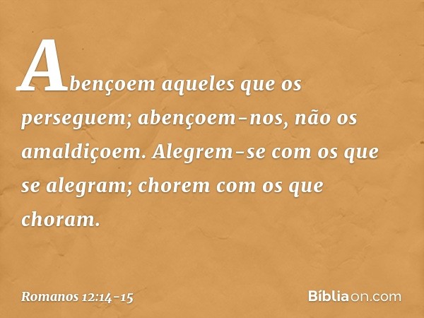 Abençoem aqueles que os perseguem; abençoem-nos, não os amaldiçoem. Alegrem-se com os que se alegram; chorem com os que choram. -- Romanos 12:14-15