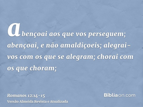 abençoai aos que vos perseguem; abençoai, e não amaldiçoeis;alegrai-vos com os que se alegram; chorai com os que choram;