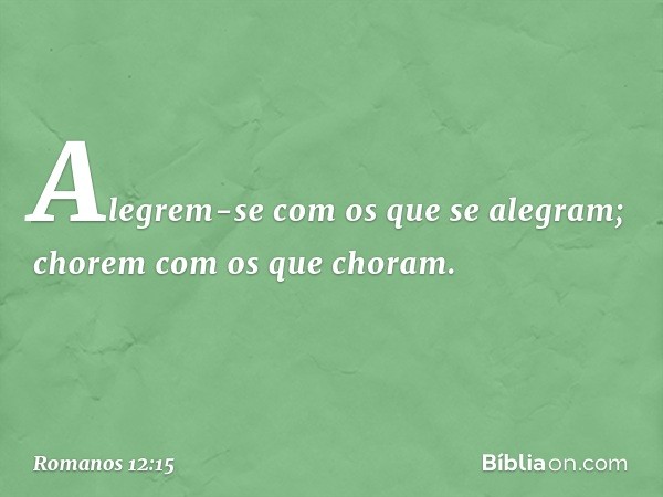 Alegrem-se com os que se alegram; chorem com os que choram. -- Romanos 12:15