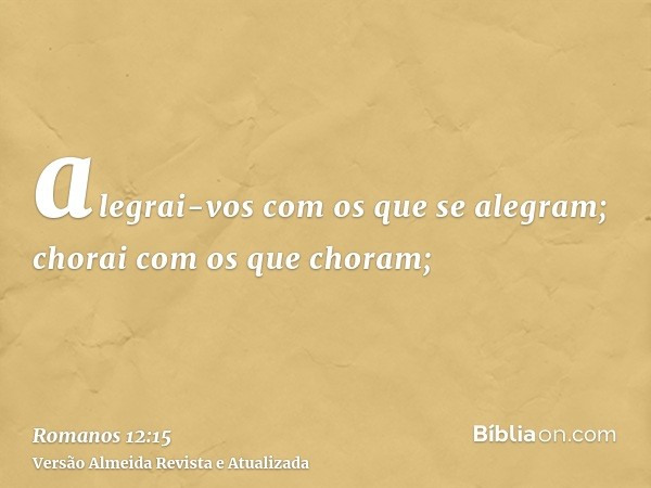 alegrai-vos com os que se alegram; chorai com os que choram;