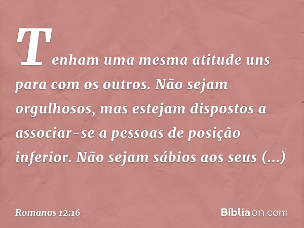 Tenham uma mesma atitude uns para com os outros. Não sejam orgulhosos, mas estejam dispostos a associar-se a pessoas de posição inferior. Não sejam sábios aos s