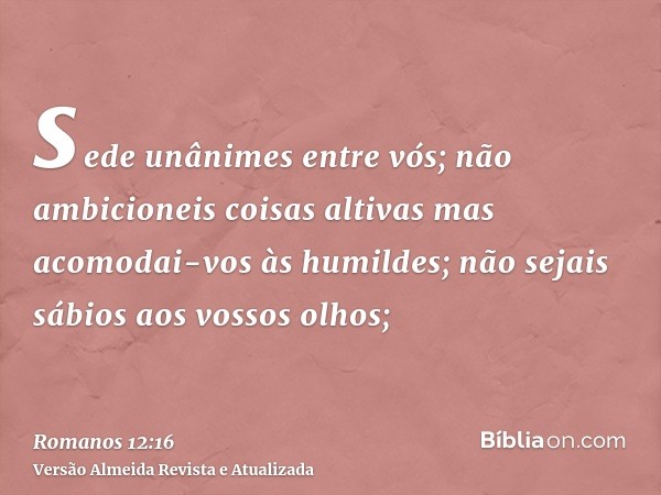 sede unânimes entre vós; não ambicioneis coisas altivas mas acomodai-vos às humildes; não sejais sábios aos vossos olhos;