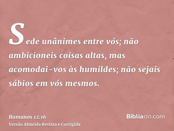 Sede unânimes entre vós; não ambicioneis coisas altas, mas acomodai-vos às humildes; não sejais sábios em vós mesmos.