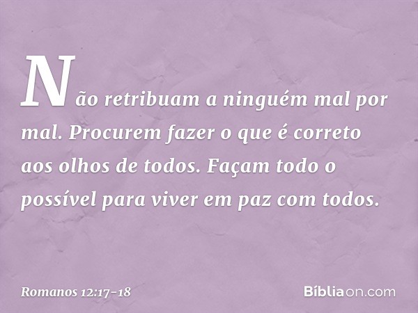 Não retribuam a ninguém mal por mal. Procurem fazer o que é correto aos olhos de todos. Façam todo o possível para viver em paz com todos. -- Romanos 12:17-18