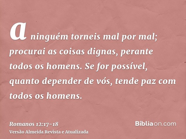 a ninguém torneis mal por mal; procurai as coisas dignas, perante todos os homens.Se for possível, quanto depender de vós, tende paz com todos os homens.