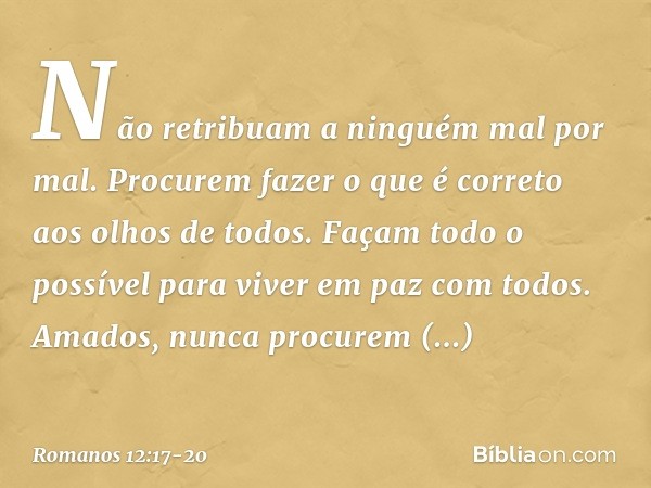 Não retribuam a ninguém mal por mal. Procurem fazer o que é correto aos olhos de todos. Façam todo o possível para viver em paz com todos. Amados, nunca procure