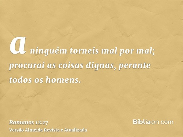 a ninguém torneis mal por mal; procurai as coisas dignas, perante todos os homens.