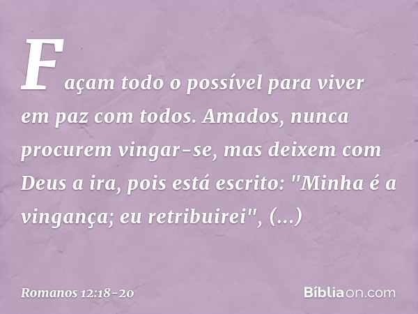 Façam todo o possível para viver em paz com todos. Amados, nunca procurem vingar-se, mas deixem com Deus a ira, pois está escrito: "Minha é a vingança; eu retri