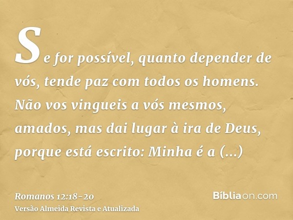 Se for possível, quanto depender de vós, tende paz com todos os homens.Não vos vingueis a vós mesmos, amados, mas dai lugar à ira de Deus, porque está escrito: 