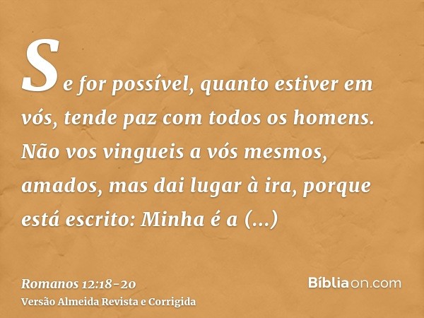 Se for possível, quanto estiver em vós, tende paz com todos os homens.Não vos vingueis a vós mesmos, amados, mas dai lugar à ira, porque está escrito: Minha é a