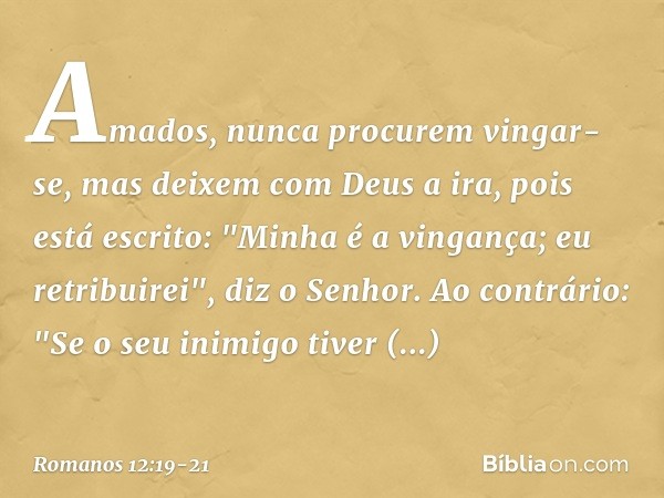 Amados, nunca procurem vingar-se, mas deixem com Deus a ira, pois está escrito: "Minha é a vingança; eu retribuirei", diz o Senhor. Ao contrário:
"Se o seu inim