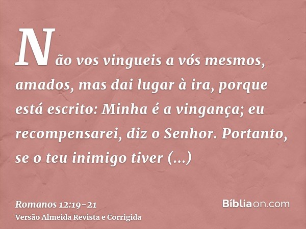 Não vos vingueis a vós mesmos, amados, mas dai lugar à ira, porque está escrito: Minha é a vingança; eu recompensarei, diz o Senhor.Portanto, se o teu inimigo t