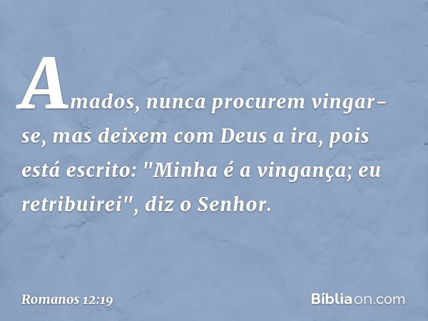 Amados, nunca procurem vingar-se, mas deixem com Deus a ira, pois está escrito: "Minha é a vingança; eu retribuirei", diz o Senhor. -- Romanos 12:19