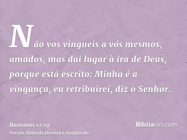 Não vos vingueis a vós mesmos, amados, mas dai lugar à ira de Deus, porque está escrito: Minha é a vingança, eu retribuirei, diz o Senhor.