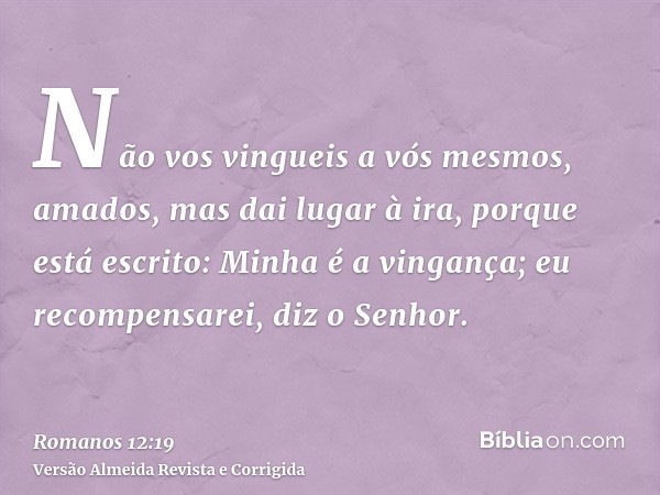 Não vos vingueis a vós mesmos, amados, mas dai lugar à ira, porque está escrito: Minha é a vingança; eu recompensarei, diz o Senhor.