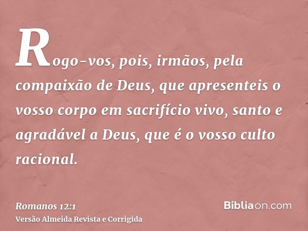 Rogo-vos, pois, irmãos, pela compaixão de Deus, que apresenteis o vosso corpo em sacrifício vivo, santo e agradável a Deus, que é o vosso culto racional.
