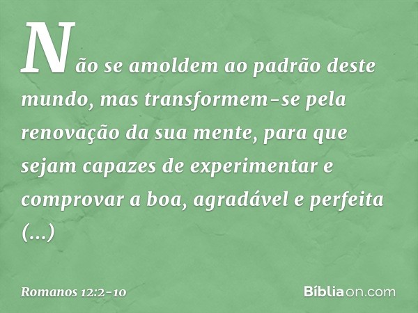 Não se amoldem ao padrão deste mundo, mas transformem-se pela renovação da sua mente, para que sejam capazes de experimentar e comprovar a boa, agradável e perf