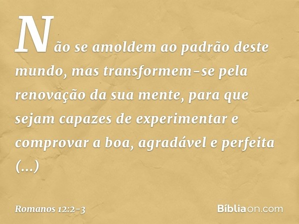 Não se amoldem ao padrão deste mundo, mas transformem-se pela renovação da sua mente, para que sejam capazes de experimentar e comprovar a boa, agradável e perf