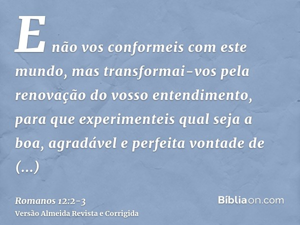 E não vos conformeis com este mundo, mas transformai-vos pela renovação do vosso entendimento, para que experimenteis qual seja a boa, agradável e perfeita vont