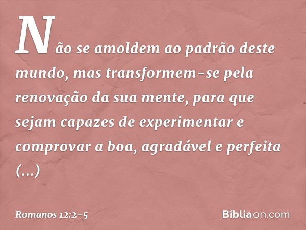 Não se amoldem ao padrão deste mundo, mas transformem-se pela renovação da sua mente, para que sejam capazes de experimentar e comprovar a boa, agradável e perf