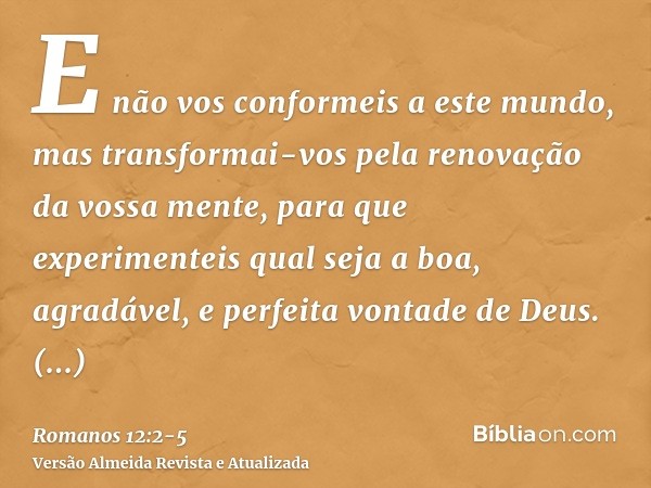 E não vos conformeis a este mundo, mas transformai-vos pela renovação da vossa mente, para que experimenteis qual seja a boa, agradável, e perfeita vontade de D