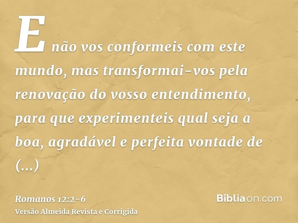 E não vos conformeis com este mundo, mas transformai-vos pela renovação do vosso entendimento, para que experimenteis qual seja a boa, agradável e perfeita vont