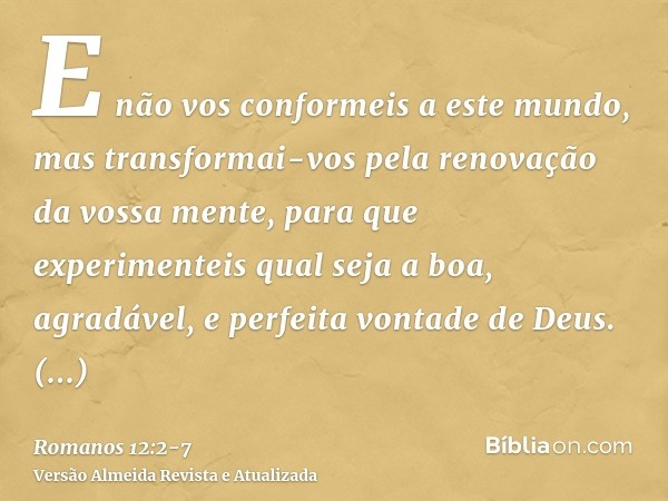 E não vos conformeis a este mundo, mas transformai-vos pela renovação da vossa mente, para que experimenteis qual seja a boa, agradável, e perfeita vontade de D