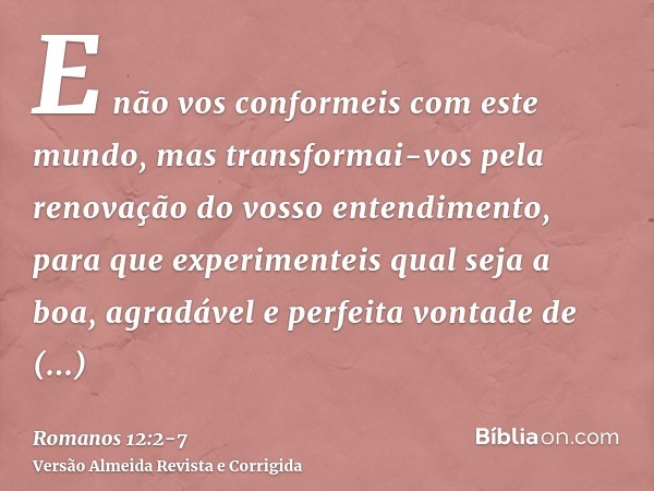 E não vos conformeis com este mundo, mas transformai-vos pela renovação do vosso entendimento, para que experimenteis qual seja a boa, agradável e perfeita vont