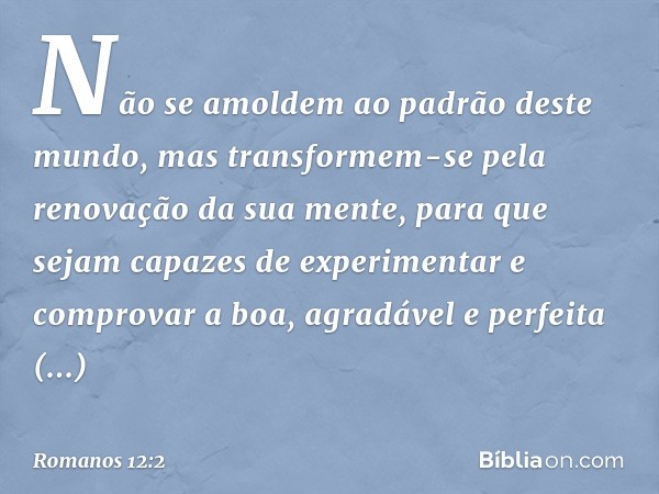 Não se amoldem ao padrão deste mundo, mas transformem-se pela renovação da sua mente, para que sejam capazes de experimentar e comprovar a boa, agradável e perf