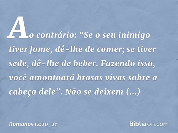 Ao contrário:
"Se o seu inimigo tiver fome, dê-lhe de comer;
se tiver sede, dê-lhe de beber.
Fazendo isso, você amontoará brasas vivas
sobre a cabeça dele". Não